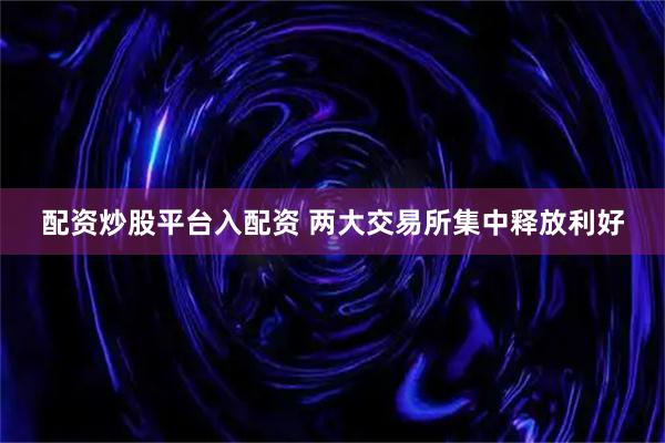 配资炒股平台入配资 两大交易所集中释放利好