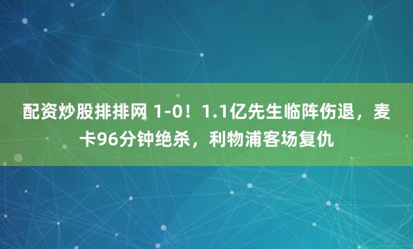 配资炒股排排网 1-0！1.1亿先生临阵伤退，麦卡96分钟绝杀，利物浦客场复仇