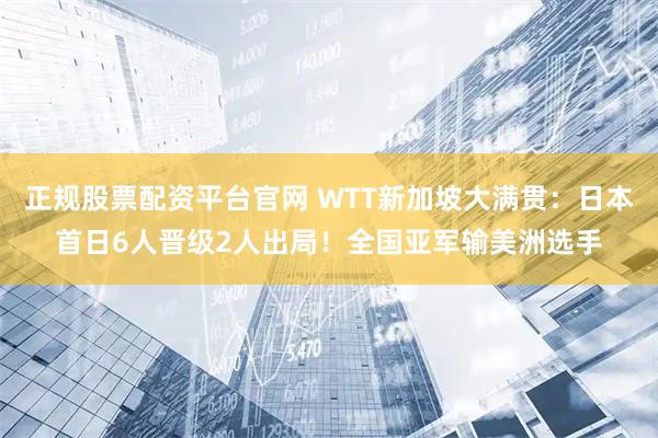 正规股票配资平台官网 WTT新加坡大满贯：日本首日6人晋级2人出局！全国亚军输美洲选手