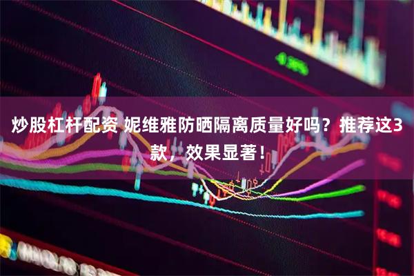 炒股杠杆配资 妮维雅防晒隔离质量好吗？推荐这3款，效果显著！