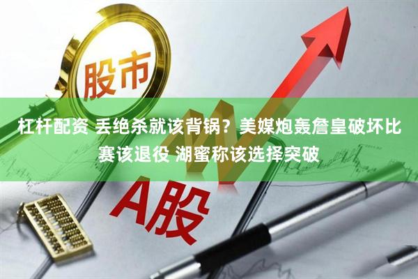 杠杆配资 丢绝杀就该背锅？美媒炮轰詹皇破坏比赛该退役 湖蜜称该选择突破