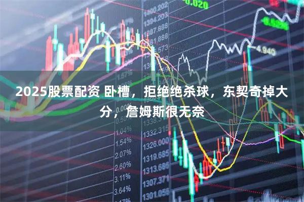 2025股票配资 卧槽，拒绝绝杀球，东契奇掉大分，詹姆斯很无奈