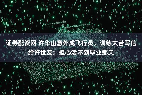 证劵配资网 许华山意外成飞行员，训练太苦写信给许世友：担心活不到毕业那天
