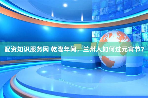 配资知识服务网 乾隆年间，兰州人如何过元宵节？
