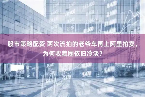 股市策略配资 两次流拍的老爷车再上阿里拍卖，为何收藏圈依旧冷淡？