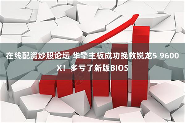 在线配资炒股论坛 华擎主板成功挽救锐龙5 9600X！多亏了新版BIOS