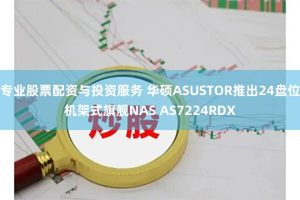 专业股票配资与投资服务 华硕ASUSTOR推出24盘位机架式旗舰NAS AS7224RDX