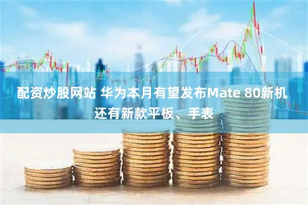 配资炒股网站 华为本月有望发布Mate 80新机 还有新款平板、手表