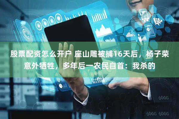 股票配资怎么开户 座山雕被捕16天后，杨子荣意外牺牲，多年后一农民自首：我杀的