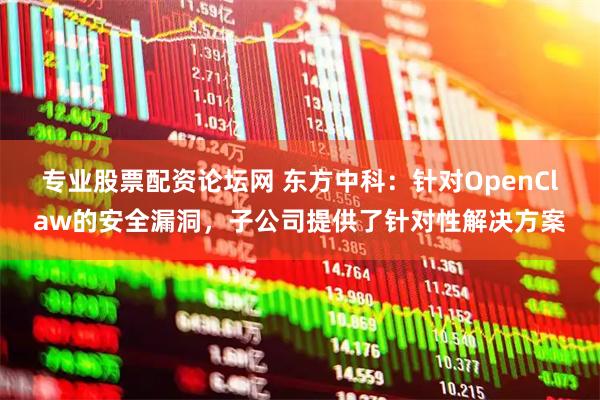 专业股票配资论坛网 东方中科：针对OpenClaw的安全漏洞，子公司提供了针对性解决方案