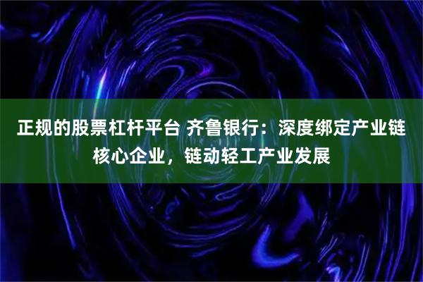 正规的股票杠杆平台 齐鲁银行：深度绑定产业链核心企业，链动轻工产业发展