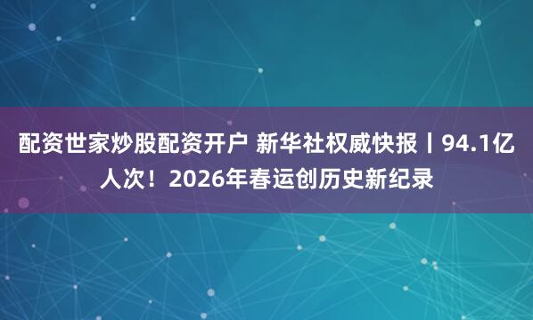 配资世家炒股配资开户 新华社权威快报丨94.1亿人次！2026年春运创历史新纪录