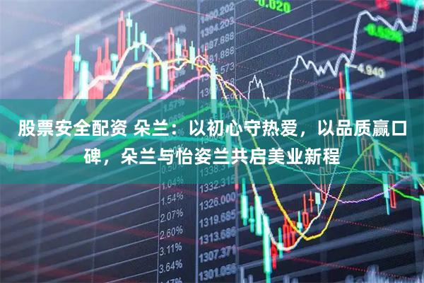 股票安全配资 朵兰：以初心守热爱，以品质赢口碑，朵兰与怡姿兰共启美业新程