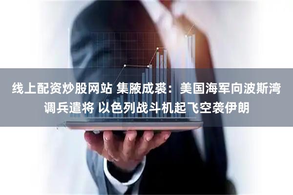线上配资炒股网站 集腋成裘：美国海军向波斯湾调兵遣将 以色列战斗机起飞空袭伊朗
