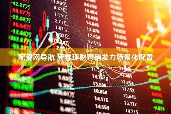 配资网导航 新春理财营销发力场景化配置
