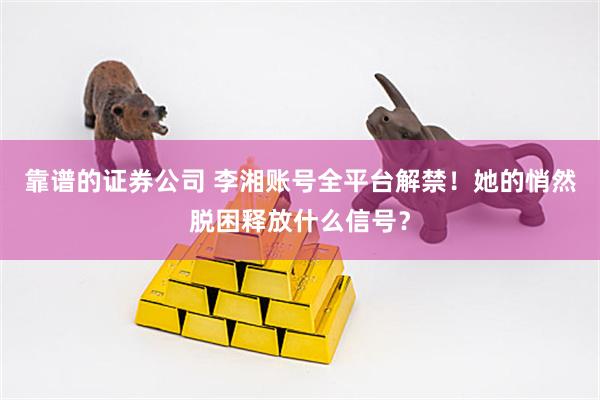 靠谱的证券公司 李湘账号全平台解禁！她的悄然脱困释放什么信号？