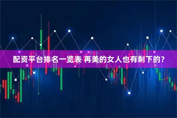 配资平台排名一览表 再美的女人也有剩下的？