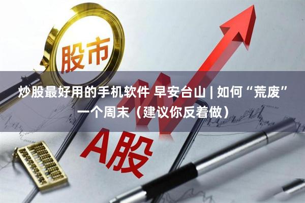 炒股最好用的手机软件 早安台山 | 如何“荒废”一个周末（建议你反着做）