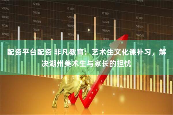 配资平台配资 非凡教育：艺术生文化课补习，解决湖州美术生与家长的担忧