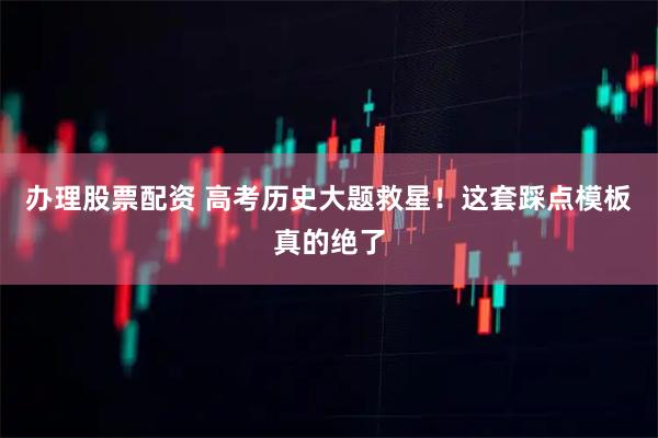 办理股票配资 高考历史大题救星！这套踩点模板真的绝了