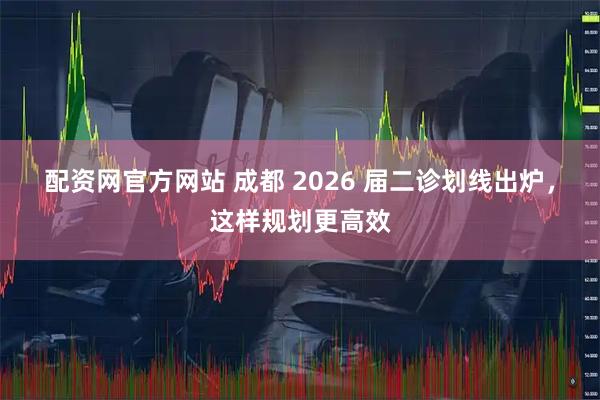 配资网官方网站 成都 2026 届二诊划线出炉，这样规划更高效