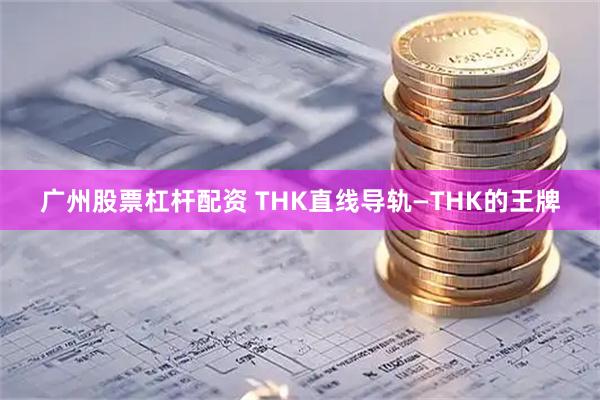 广州股票杠杆配资 THK直线导轨—THK的王牌