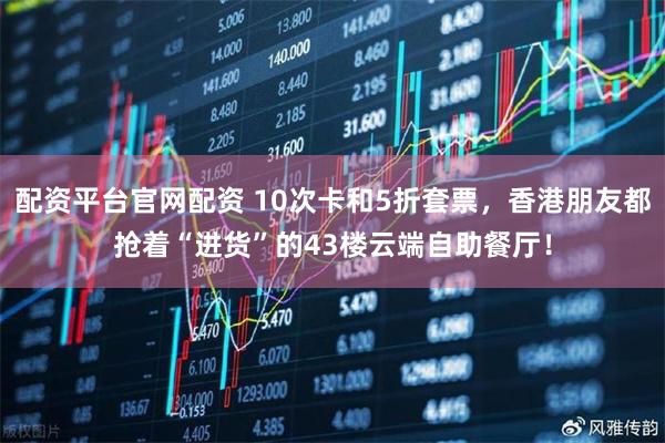 配资平台官网配资 10次卡和5折套票，香港朋友都抢着“进货”的43楼云端自助餐厅！
