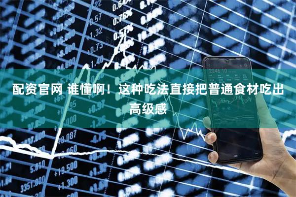 配资官网 谁懂啊！这种吃法直接把普通食材吃出高级感
