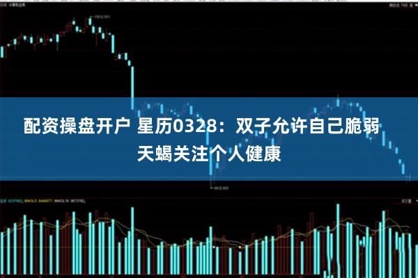 配资操盘开户 星历0328：双子允许自己脆弱   天蝎关注个人健康