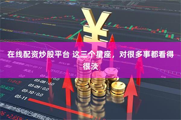 在线配资炒股平台 这三个星座，对很多事都看得很淡