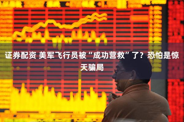 证券配资 美军飞行员被“成功营救”了？恐怕是惊天骗局