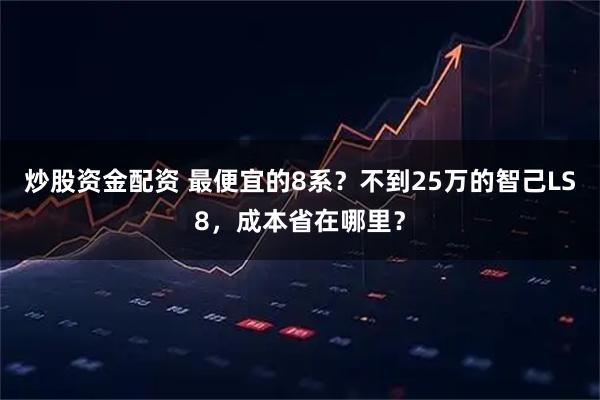 炒股资金配资 最便宜的8系？不到25万的智己LS8，成本省在哪里？