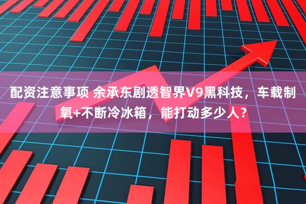 配资注意事项 余承东剧透智界V9黑科技，车载制氧+不断冷冰箱，能打动多少人？