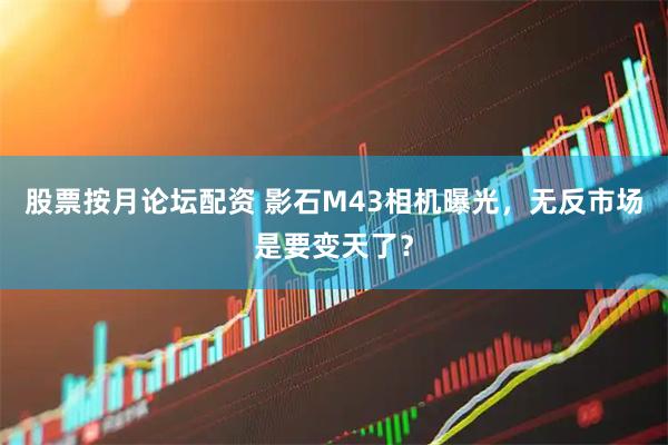 股票按月论坛配资 影石M43相机曝光，无反市场是要变天了？