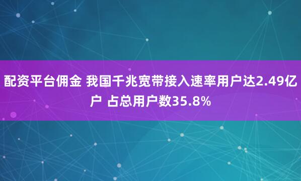配资平台佣金 我国千兆宽带接入速率用户达2.49亿户 占总用户数35.8%